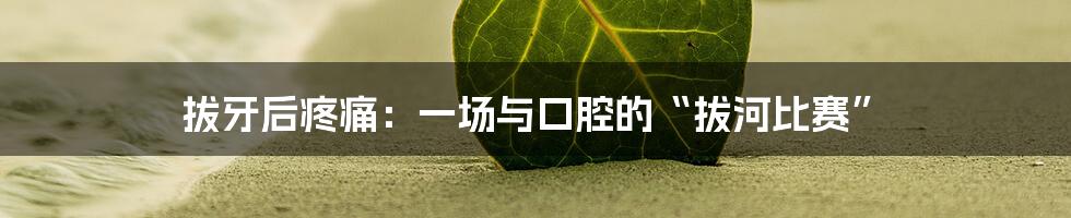 拔牙后疼痛:一场与口腔的“拔河比赛”