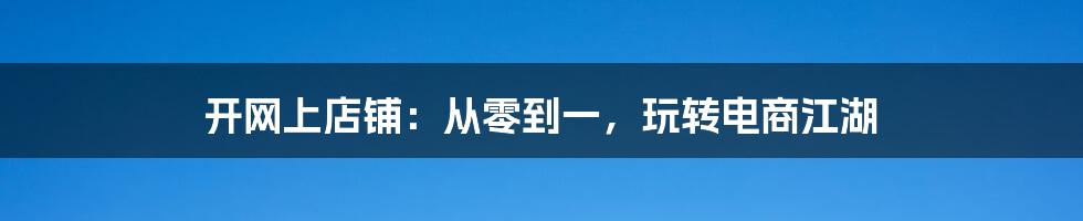 开网上店铺：从零到一，玩转电商江湖