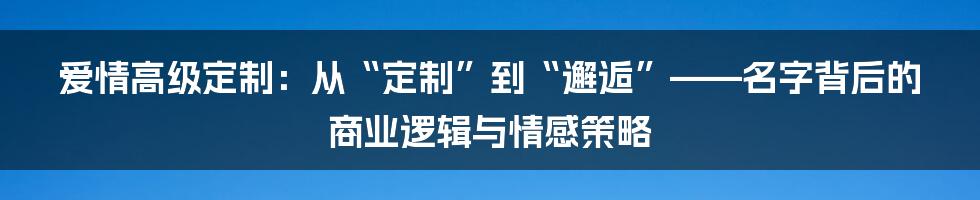 爱情高级定制:从“定制”到“邂逅”——名字背后的商业逻辑与情感策略