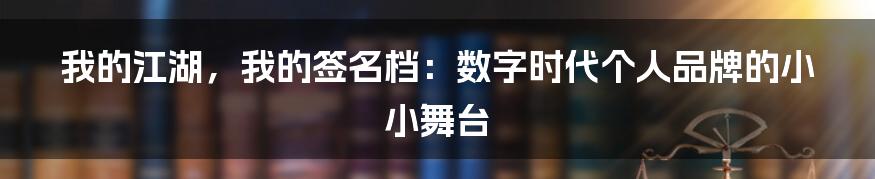 我的江湖，我的签名档：数字时代个人品牌的小小舞台