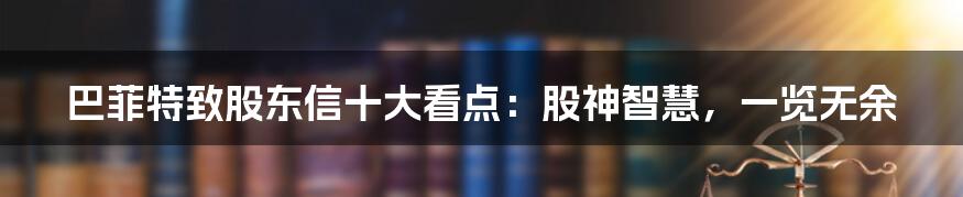 巴菲特致股东信十大看点:股神智慧,一览无余