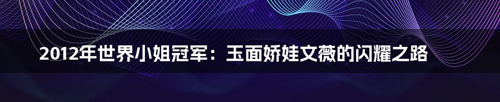 2012年世界小姐冠军：玉面娇娃文薇的闪耀之路