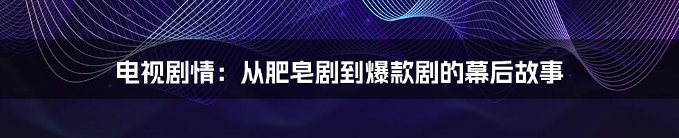 电视剧情:从肥皂剧到爆款剧的幕后故事