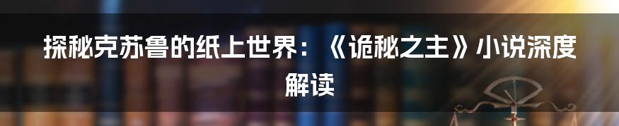 探秘克苏鲁的纸上世界：《诡秘之主》小说深度解读