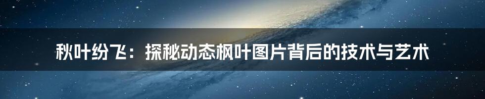 秋叶纷飞:探秘动态枫叶图片背后的技术与艺术