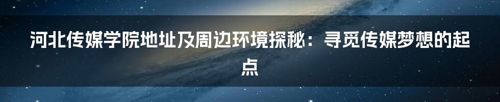 河北传媒学院地址及周边环境探秘:寻觅传媒梦想的起点