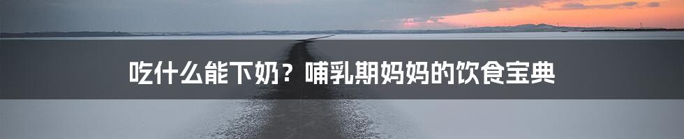 吃什么能下奶?哺乳期妈妈的饮食宝典