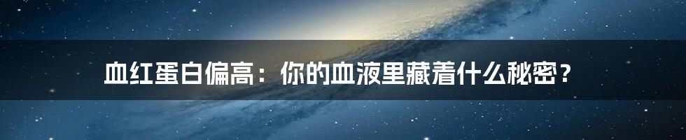血红蛋白偏高:你的血液里藏着什么秘密?