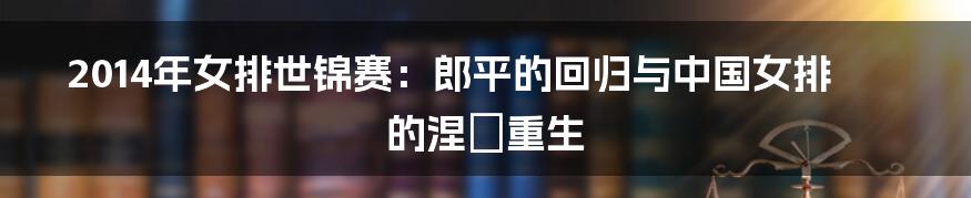 2014年女排世锦赛:郎平的回归与中国女排的涅槃重生