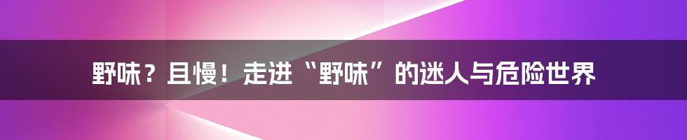 野味？且慢！走进“野味”的迷人与危险世界
