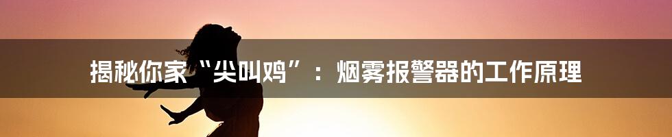 揭秘你家“尖叫鸡”：烟雾报警器的工作原理