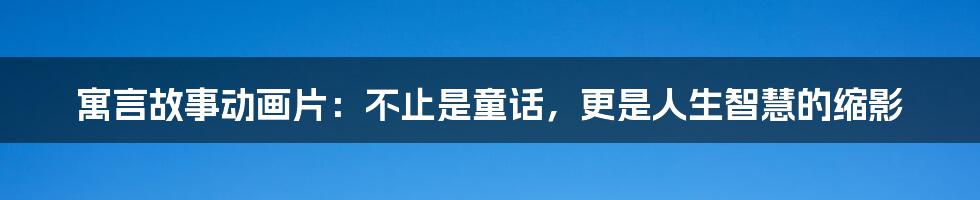 寓言故事动画片:不止是童话,更是人生智慧的缩影