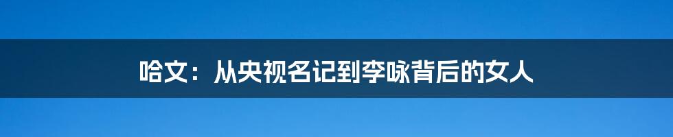 哈文:从央视名记到李咏背后的女人
