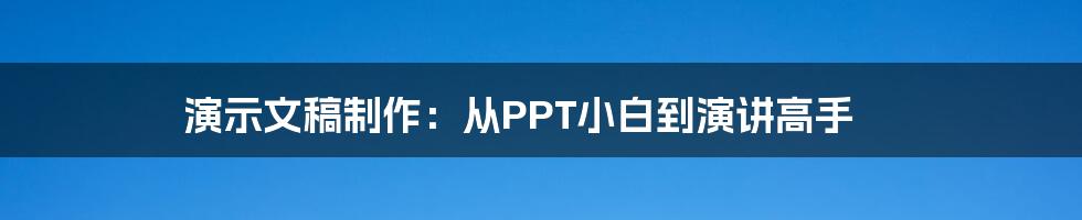 演示文稿制作：从PPT小白到演讲高手