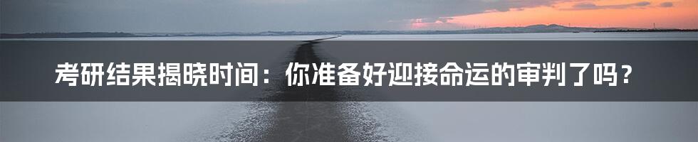 考研结果揭晓时间:你准备好迎接命运的审判了吗?