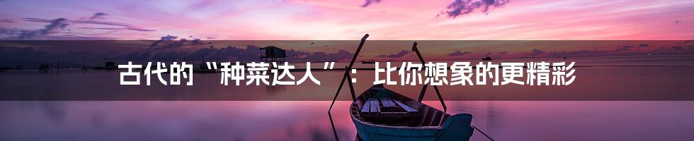 古代的“种菜达人”:比你想象的更精彩