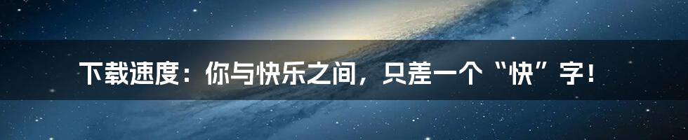 下载速度:你与快乐之间,只差一个“快”字!