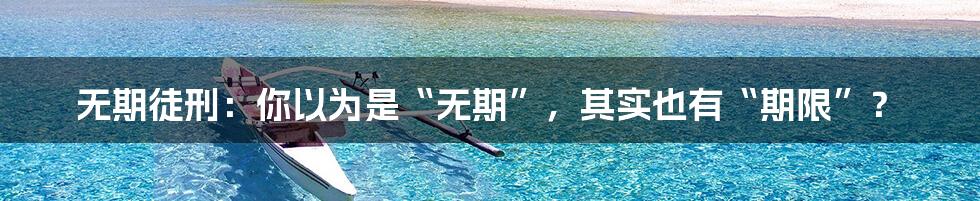 无期徒刑：你以为是“无期”，其实也有“期限”？