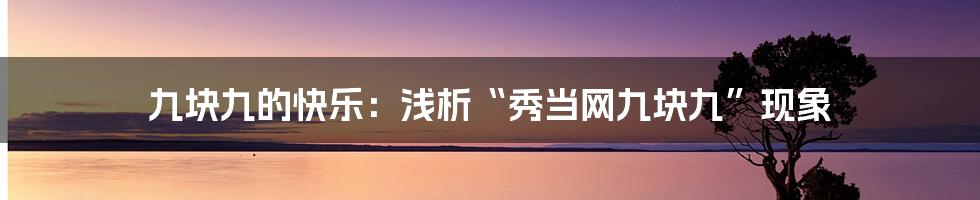 九块九的快乐:浅析“秀当网九块九”现象