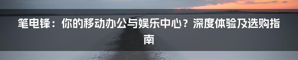笔电锋:你的移动办公与娱乐中心?深度体验及选购指南