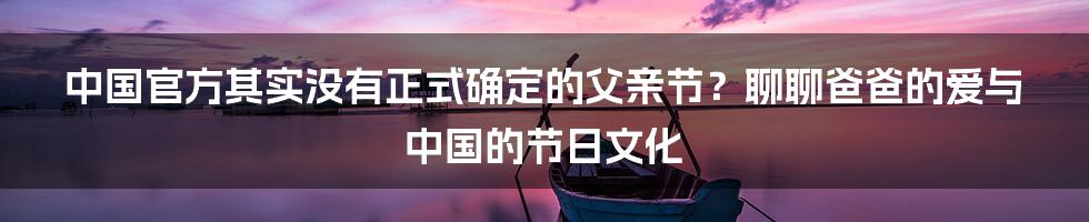 中国官方其实没有正式确定的父亲节?聊聊爸爸的爱与中国的节日文化