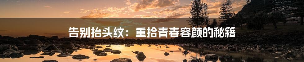 告别抬头纹：重拾青春容颜的秘籍