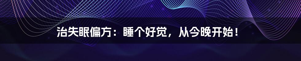 治失眠偏方:睡个好觉,从今晚开始!
