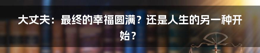 大丈夫:最终的幸福圆满?还是人生的另一种开始?