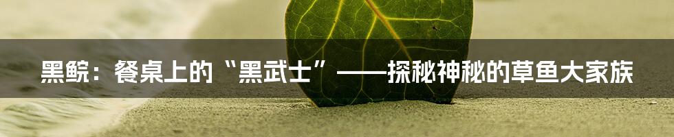 黑鲩:餐桌上的“黑武士”——探秘神秘的草鱼大家族