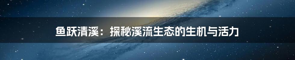 鱼跃清溪:探秘溪流生态的生机与活力