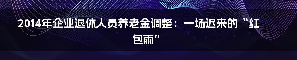 2014年企业退休人员养老金调整:一场迟来的“红包雨”