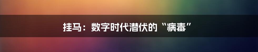 挂马：数字时代潜伏的“病毒”