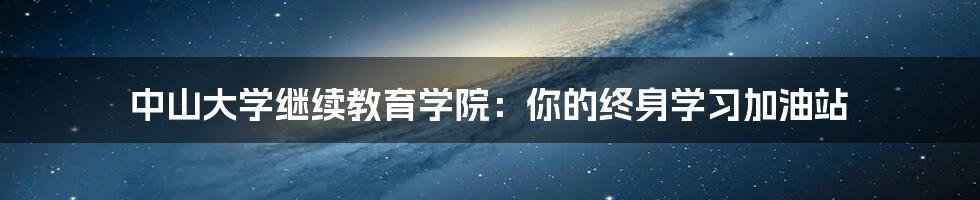中山大学继续教育学院:你的终身学习加油站