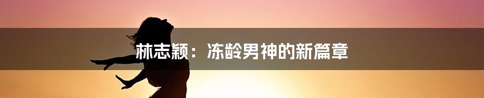 林志颖：冻龄男神的新篇章