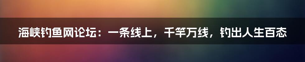 海峡钓鱼网论坛：一条线上，千竿万线，钓出人生百态