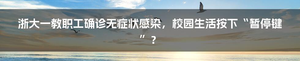 浙大一教职工确诊无症状感染,校园生活按下“暂停键”?