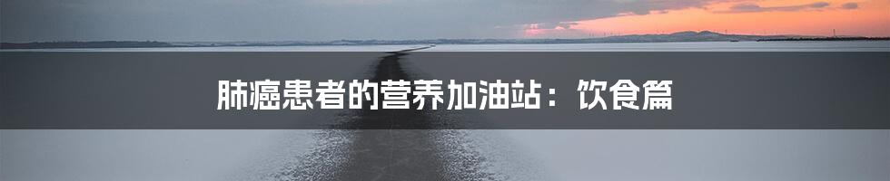 肺癌患者的营养加油站:饮食篇