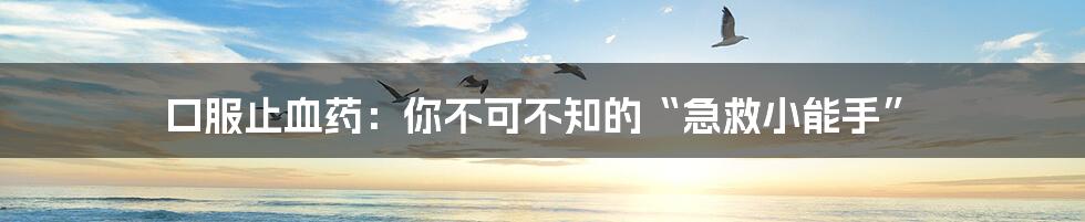 口服止血药:你不可不知的“急救小能手”