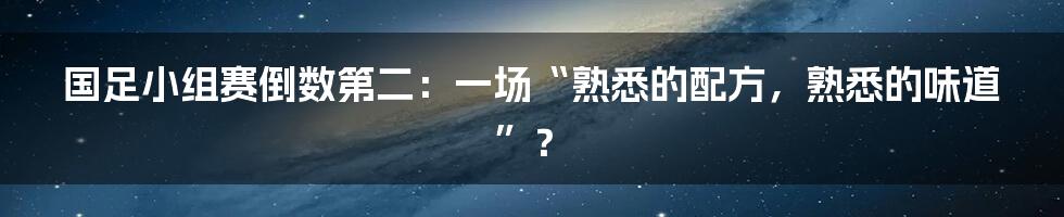 国足小组赛倒数第二:一场“熟悉的配方,熟悉的味道”?
