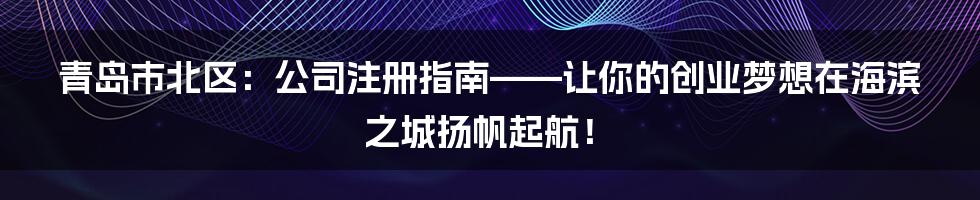 青岛市北区：公司注册指南——让你的创业梦想在海滨之城扬帆起航！
