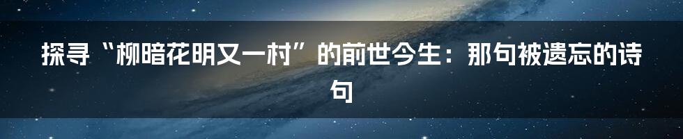 探寻“柳暗花明又一村”的前世今生：那句被遗忘的诗句