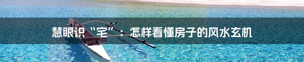慧眼识“宅”：怎样看懂房子的风水玄机