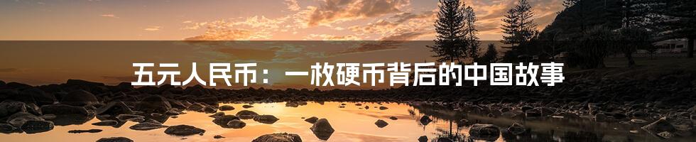 五元人民币:一枚硬币背后的中国故事
