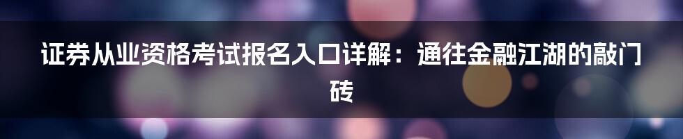 证券从业资格考试报名入口详解:通往金融江湖的敲门砖
