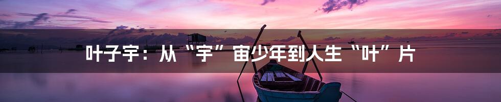 叶子宇:从“宇”宙少年到人生“叶”片