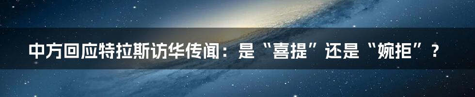 中方回应特拉斯访华传闻:是“喜提”还是“婉拒”?