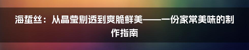 海蜇丝:从晶莹剔透到爽脆鲜美——一份家常美味的制作指南