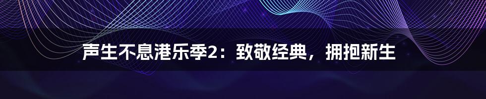 声生不息港乐季2：致敬经典，拥抱新生