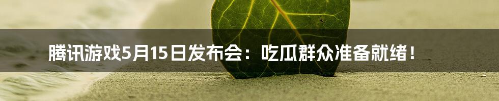 腾讯游戏5月15日发布会：吃瓜群众准备就绪！