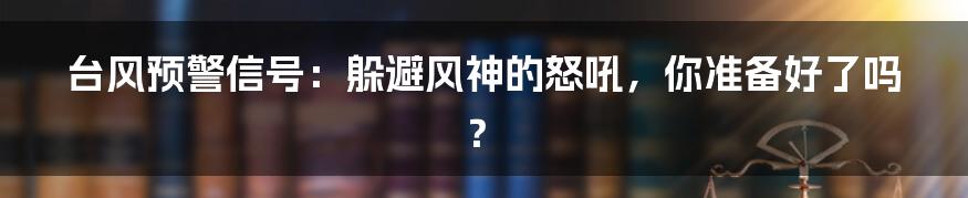 台风预警信号:躲避风神的怒吼,你准备好了吗?